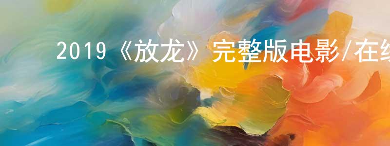 ﻿代永贵发布﻿2019《放龙》完整版电影/在线观看/百度云-美剧天堂